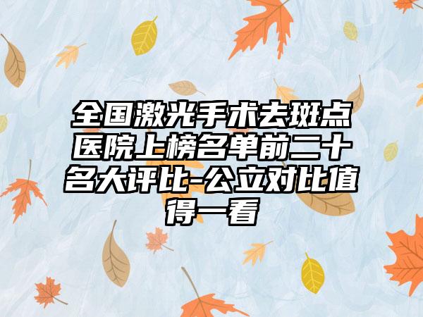 全国激光手术去斑点医院上榜名单前二十名大评比-公立对比值得一看