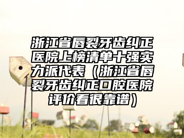 浙江省唇裂牙齿纠正医院上榜清单十强实力派代表（浙江省唇裂牙齿纠正口腔医院评价看很靠谱）