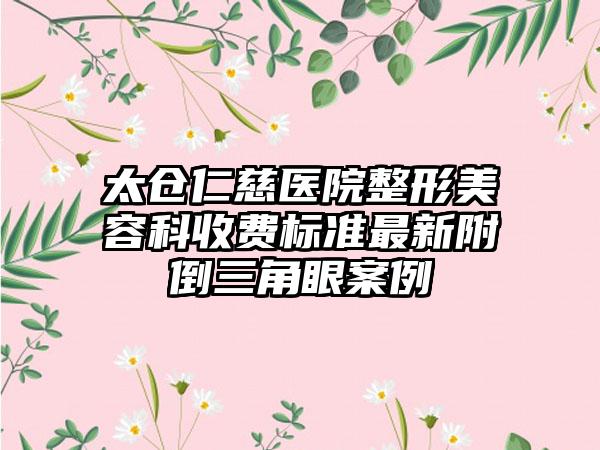 太仓仁慈医院整形美容科收费标准最新附倒三角眼案例