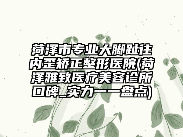 菏泽市专业大脚趾往内歪矫正整形医院(菏泽雅致医疗美容诊所口碑_实力一一盘点)