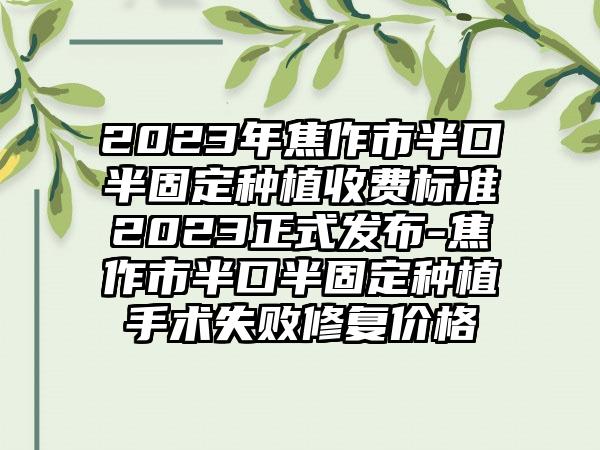 2023年焦作市半口半固定种植收费标准2023正式发布-焦作市半口半固定种植手术失败修复价格