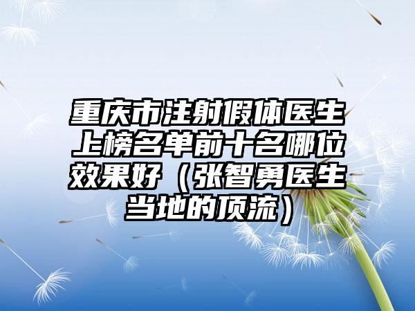 重庆市注射假体医生上榜名单前十名哪位效果好（张智勇医生当地的顶流）