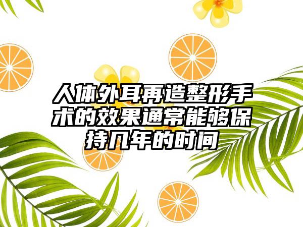 人体外耳再造整形手术的效果通常能够保持几年的时间