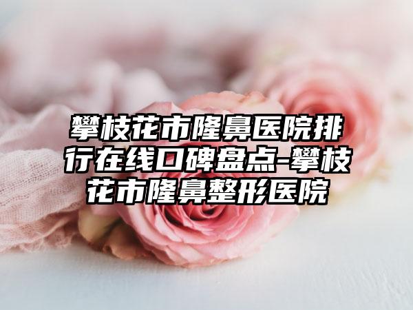 攀枝花市隆鼻医院排行在线口碑盘点-攀枝花市隆鼻整形医院