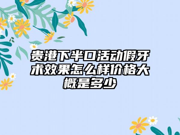 贵港下半口活动假牙术效果怎么样价格大概是多少