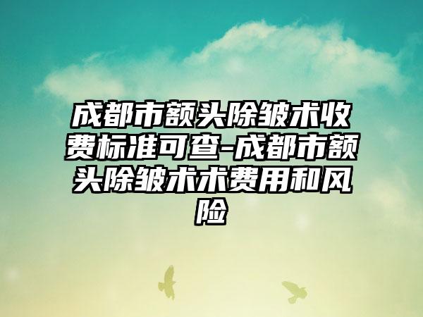 成都市额头除皱术收费标准可查-成都市额头除皱术术费用和风险