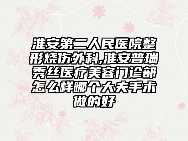 淮安第二人民医院整形烧伤外科,淮安普瑞秀丝医疗美容门诊部怎么样哪个大夫手术做的好