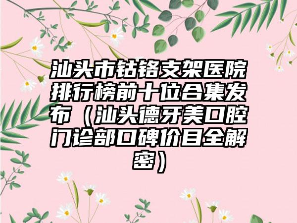 汕头市钴铬支架医院排行榜前十位合集发布（汕头德牙美口腔门诊部口碑价目全解密）