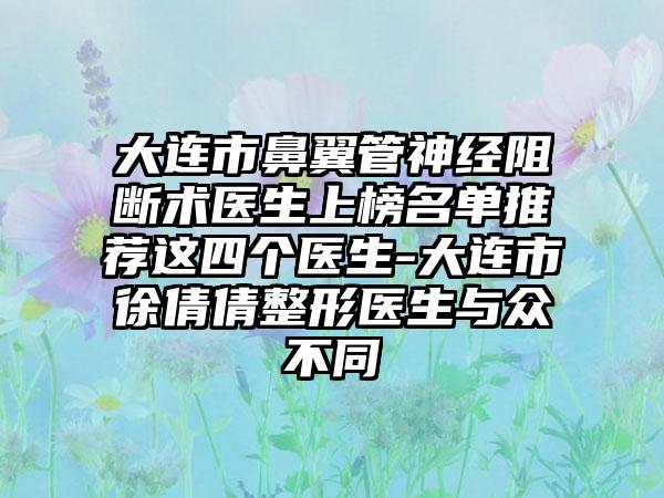 大连市鼻翼管神经阻断术医生上榜名单推荐这四个医生-大连市徐倩倩整形医生与众不同