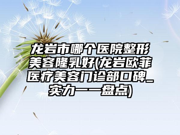 龙岩市哪个医院整形美容隆乳好(龙岩欧菲医疗美容门诊部口碑_实力一一盘点)