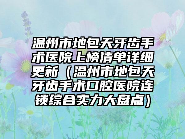 温州市地包天牙齿手术医院上榜清单详细更新（温州市地包天牙齿手术口腔医院连锁综合实力大盘点）