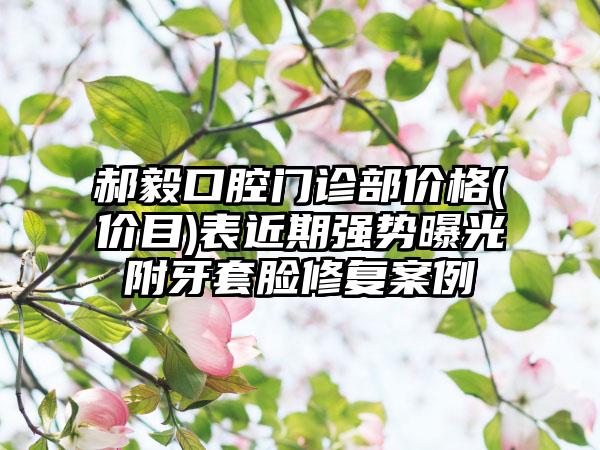 郝毅口腔门诊部价格(价目)表近期强势曝光附牙套脸修复案例