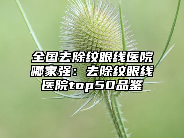 全国去除纹眼线医院哪家强：去除纹眼线医院top50品鉴