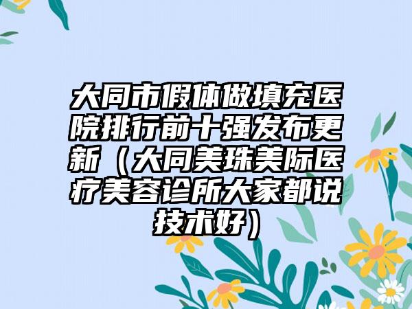 大同市假体做填充医院排行前十强发布更新（大同美珠美际医疗美容诊所大家都说技术好）