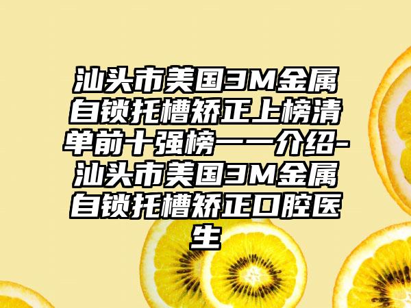 汕头市美国3M金属自锁托槽矫正上榜清单前十强榜一一介绍-汕头市美国3M金属自锁托槽矫正口腔医生