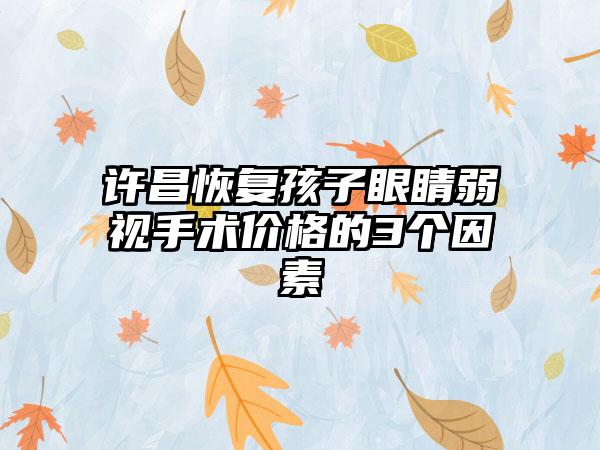 许昌恢复孩子眼睛弱视手术价格的3个因素