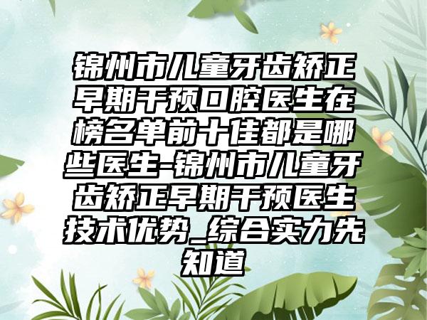 锦州市儿童牙齿矫正早期干预口腔医生在榜名单前十佳都是哪些医生-锦州市儿童牙齿矫正早期干预医生技术优势_综合实力先知道