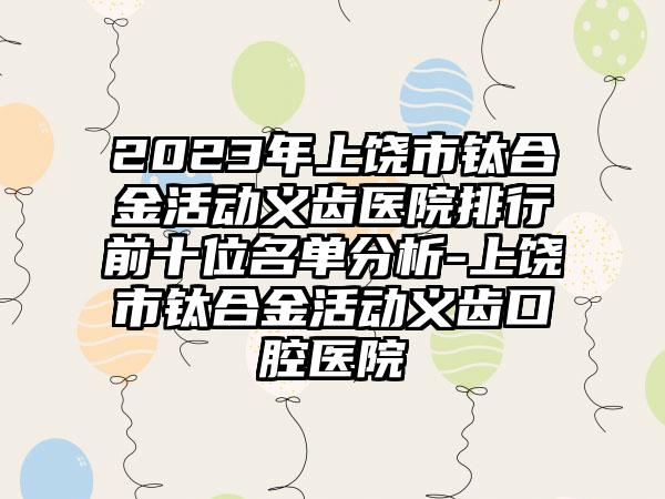 2023年上饶市钛合金活动义齿医院排行前十位名单分析-上饶市钛合金活动义齿口腔医院