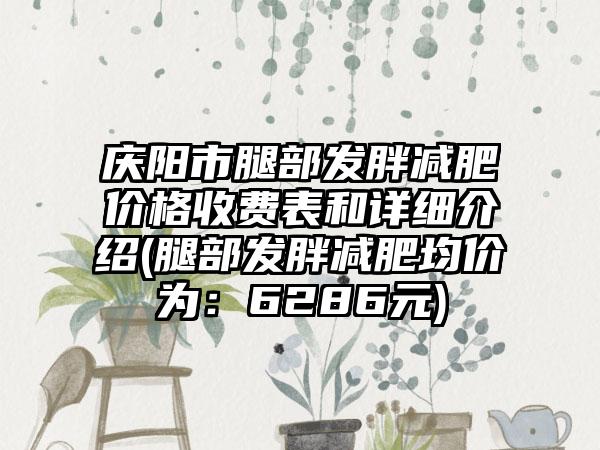 庆阳市腿部发胖减肥价格收费表和详细介绍(腿部发胖减肥均价为：6286元)