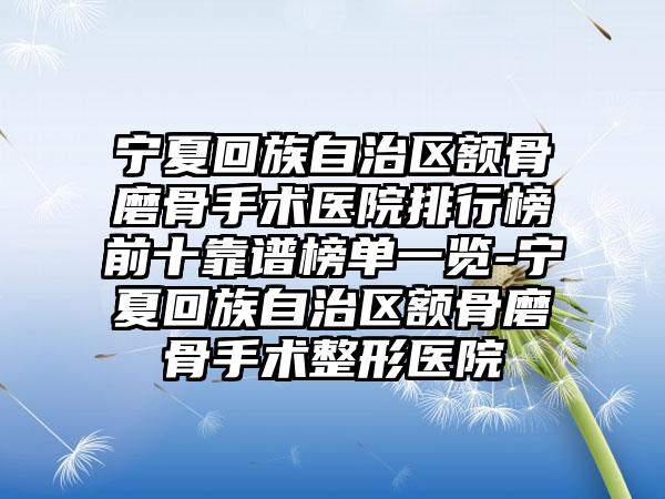 宁夏回族自治区额骨磨骨手术医院排行榜前十靠谱榜单一览-宁夏回族自治区额骨磨骨手术整形医院