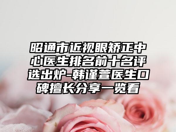 昭通市近视眼矫正中心医生排名前十名评选出炉-韩谨萱医生口碑擅长分享一览看