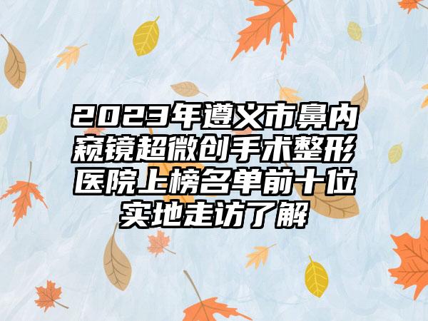 2023年遵义市鼻内窥镜超微创手术整形医院上榜名单前十位实地走访了解