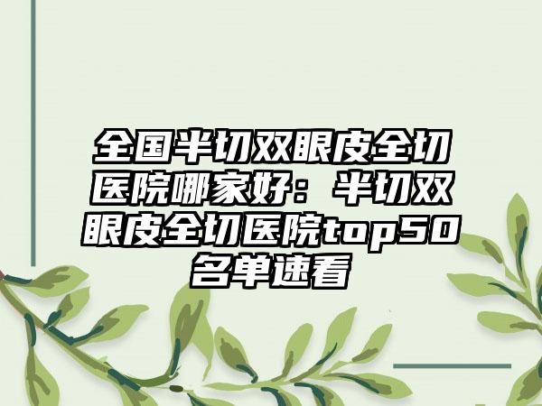 全国半切双眼皮全切医院哪家好：半切双眼皮全切医院top50名单速看