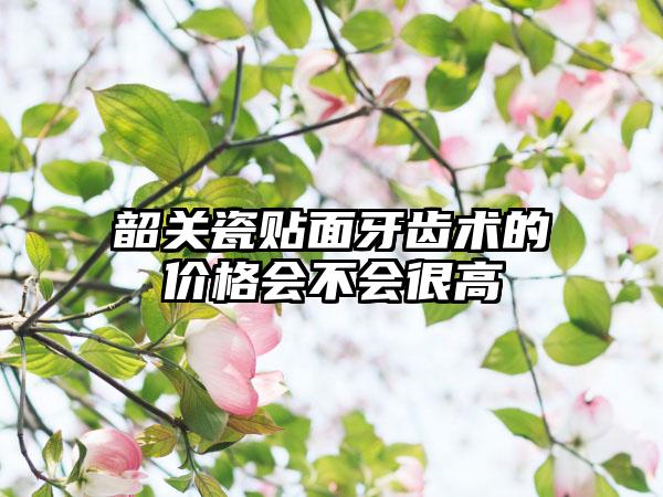 韶关瓷贴面牙齿术的价格会不会很高