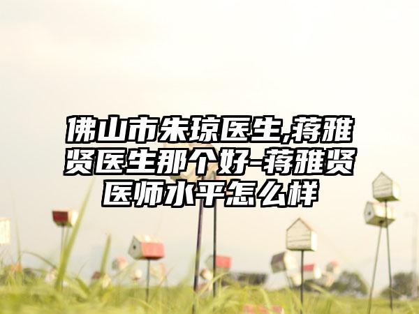 佛山市朱琼医生,蒋雅贤医生那个好-蒋雅贤医师水平怎么样