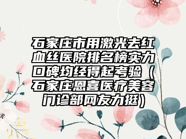 石家庄市用激光去红血丝医院排名榜实力口碑均经得起考验（石家庄恩喜医疗美容门诊部网友力挺）