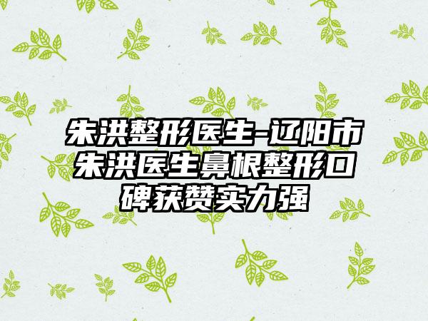 朱洪整形医生-辽阳市朱洪医生鼻根整形口碑获赞实力强