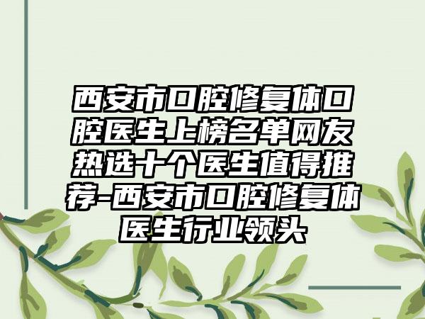 西安市口腔修复体口腔医生上榜名单网友热选十个医生值得推荐-西安市口腔修复体医生行业领头