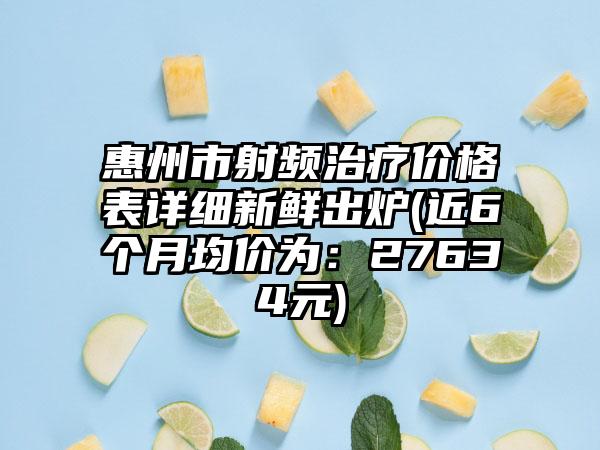 惠州市射频治疗价格表详细新鲜出炉(近6个月均价为：27634元)