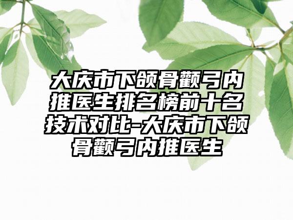 大庆市下颌骨颧弓内推医生排名榜前十名技术对比-大庆市下颌骨颧弓内推医生