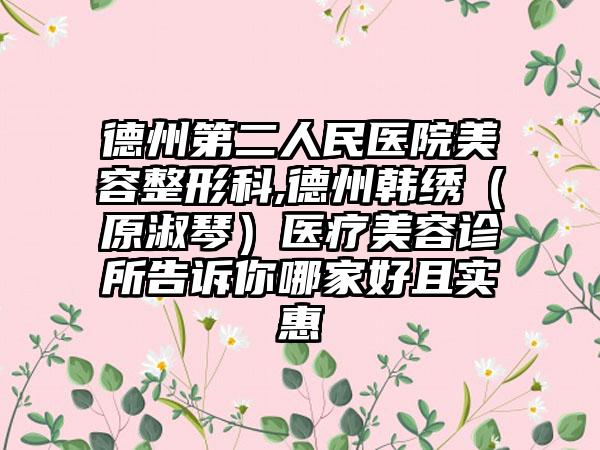 德州第二人民医院美容整形科,德州韩绣（原淑琴）医疗美容诊所告诉你哪家好且实惠