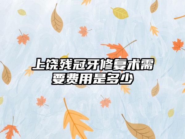 上饶残冠牙修复术需要费用是多少