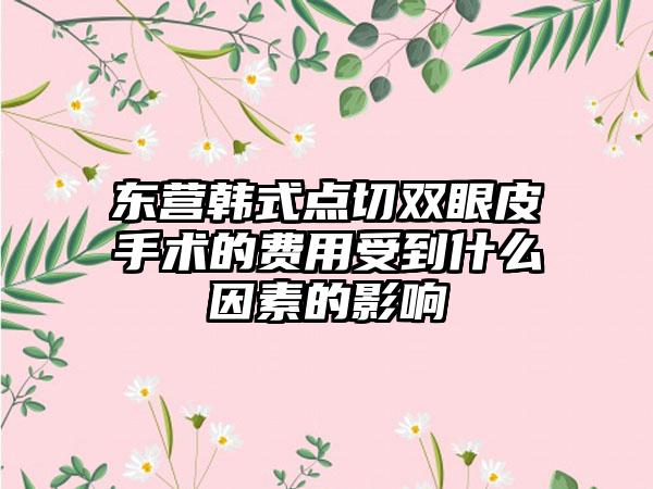 东营韩式点切双眼皮手术的费用受到什么因素的影响