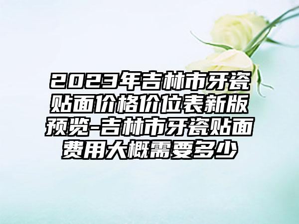 2023年吉林市牙瓷贴面价格价位表新版预览-吉林市牙瓷贴面费用大概需要多少