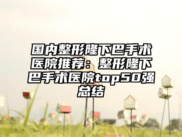 国内整形隆下巴手术医院推荐：整形隆下巴手术医院top50强总结