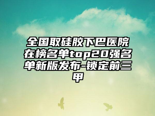 全国取硅胶下巴医院在榜名单top20强名单新版发布-锁定前三甲