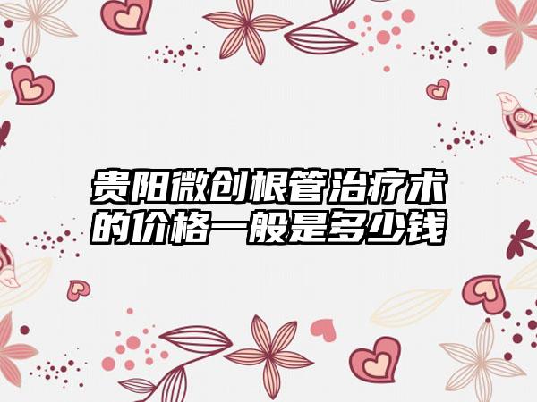 贵阳微创根管治疗术的价格一般是多少钱