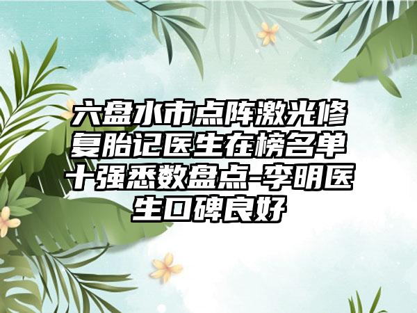 六盘水市点阵激光修复胎记医生在榜名单十强悉数盘点-李明医生口碑良好