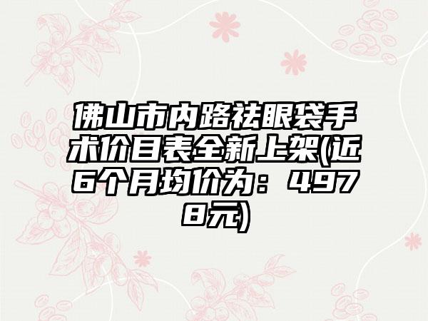 佛山市内路祛眼袋手术价目表全新上架(近6个月均价为：4978元)