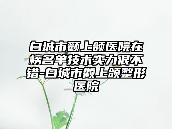 白城市颧上颌医院在榜名单技术实力很不错-白城市颧上颌整形医院