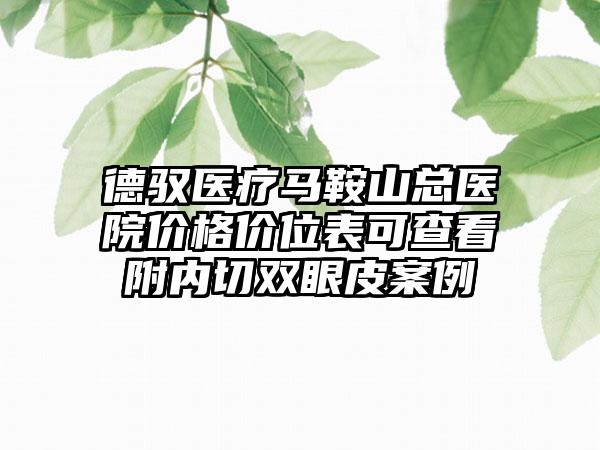 德驭医疗马鞍山总医院价格价位表可查看附内切双眼皮案例