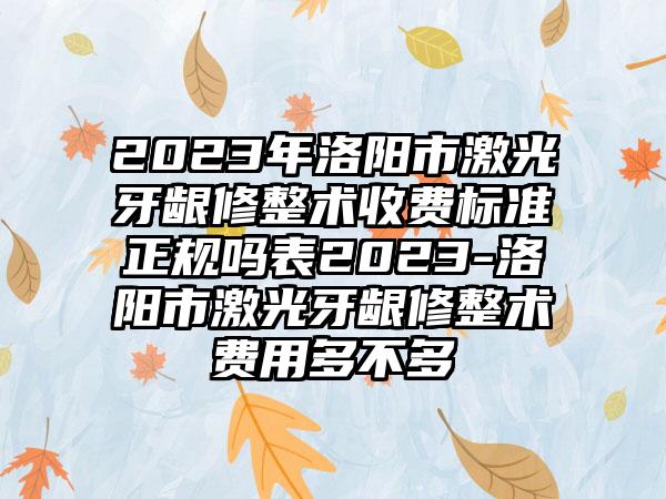 2023年洛阳市激光牙龈修整术收费标准正规吗表2023-洛阳市激光牙龈修整术费用多不多