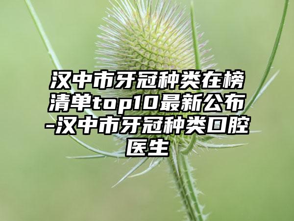 汉中市牙冠种类在榜清单top10最新公布-汉中市牙冠种类口腔医生