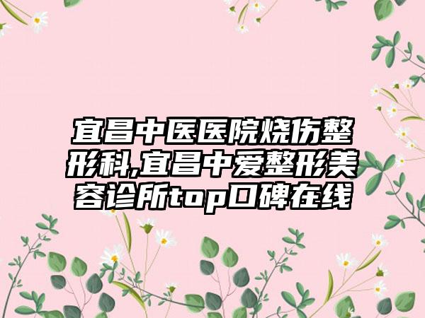 宜昌中医医院烧伤整形科,宜昌中爱整形美容诊所top口碑在线