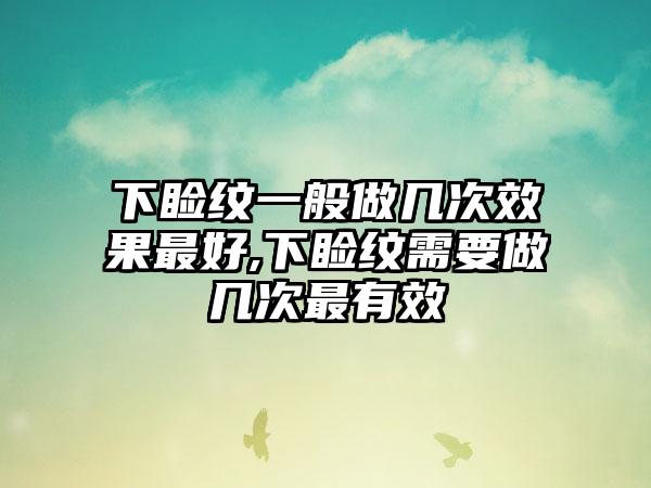 下睑纹一般做几次效果最好,下睑纹需要做几次最有效