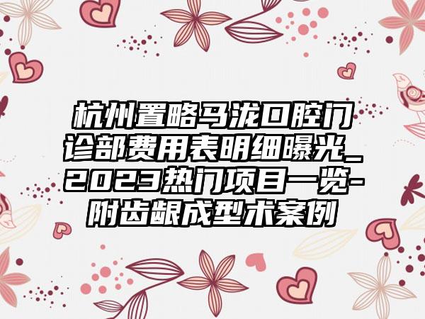 杭州置略马泷口腔门诊部费用表明细曝光_2023热门项目一览-附齿龈成型术案例